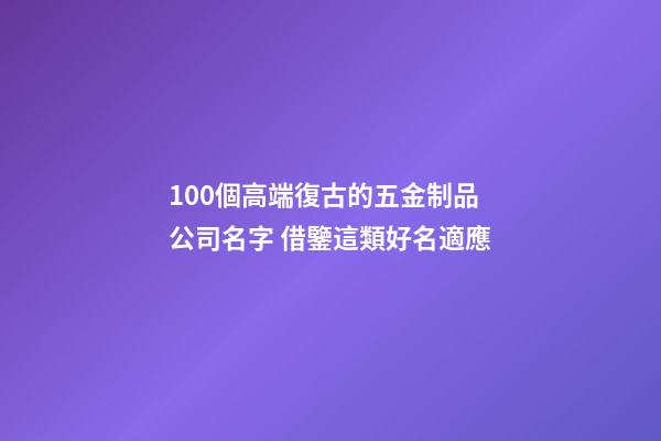 100個高端復古的五金制品公司名字 借鑒這類好名適應-第1張-公司起名-玄機派